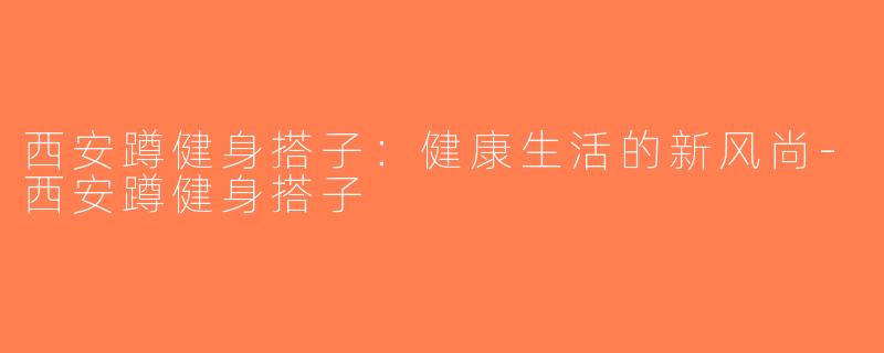 西安蹲健身搭子：健康生活的新风尚-西安蹲健身搭子