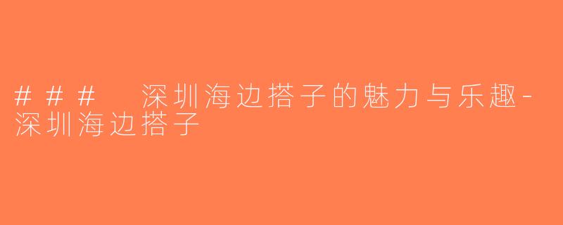 ### 深圳海边搭子的魅力与乐趣-深圳海边搭子