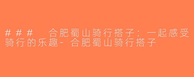 ### 合肥蜀山骑行搭子：一起感受骑行的乐趣-合肥蜀山骑行搭子