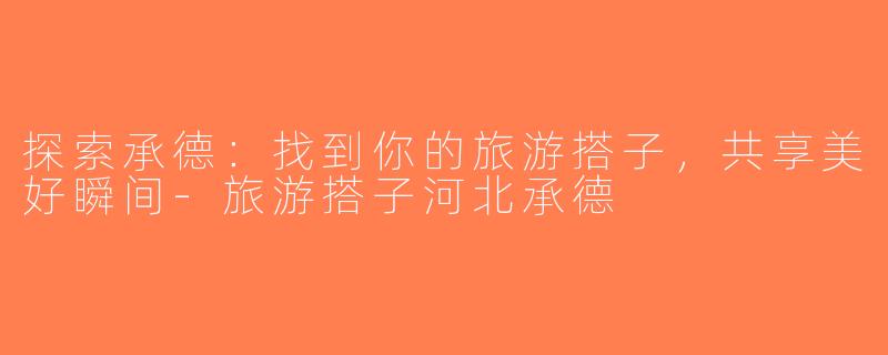 探索承德：找到你的旅游搭子，共享美好瞬间-旅游搭子河北承德