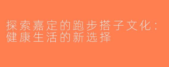 探索嘉定的跑步搭子文化：健康生活的新选择