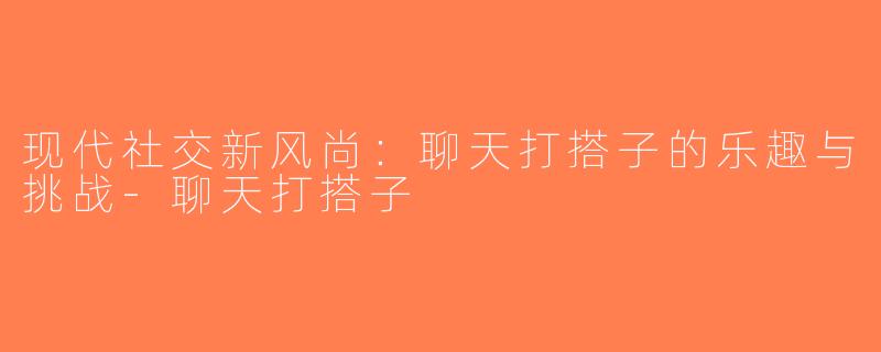 现代社交新风尚：聊天打搭子的乐趣与挑战-聊天打搭子