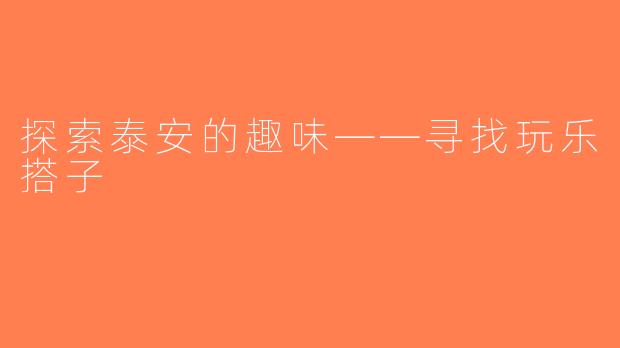 探索泰安的趣味——寻找玩乐搭子
