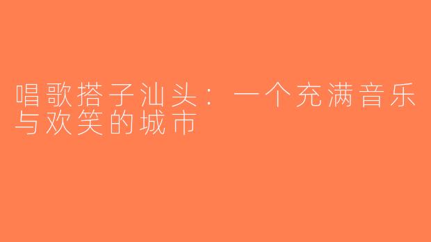 唱歌搭子汕头：一个充满音乐与欢笑的城市