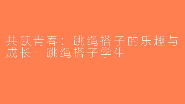 共跃青春：跳绳搭子的乐趣与成长-跳绳搭子学生