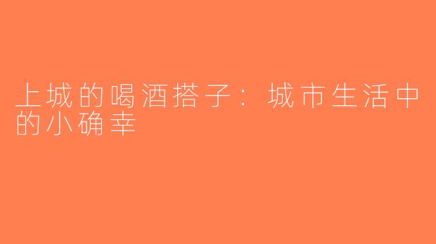 上城的喝酒搭子：城市生活中的小确幸