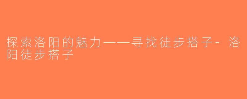 探索洛阳的魅力——寻找徒步搭子-洛阳徒步搭子