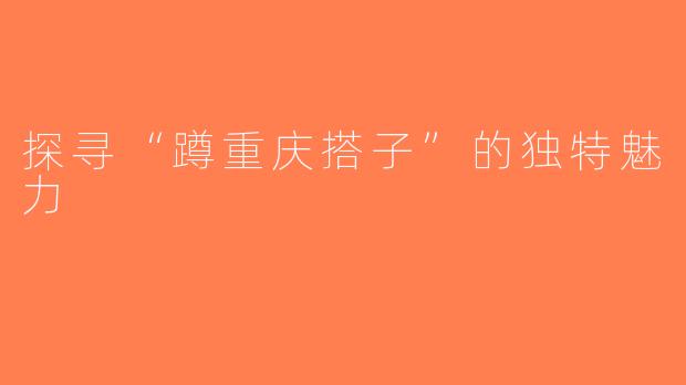 探寻“蹲重庆搭子”的独特魅力