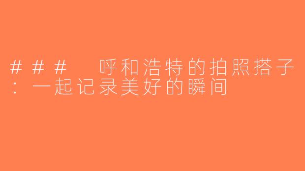 ### 呼和浩特的拍照搭子：一起记录美好的瞬间