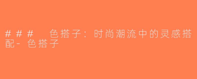 ### 色搭子：时尚潮流中的灵感搭配-色搭子