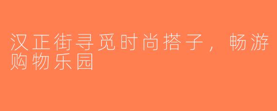 汉正街寻觅时尚搭子，畅游购物乐园