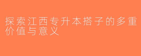 探索江西专升本搭子的多重价值与意义