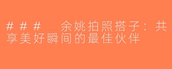 ### 余姚拍照搭子：共享美好瞬间的最佳伙伴