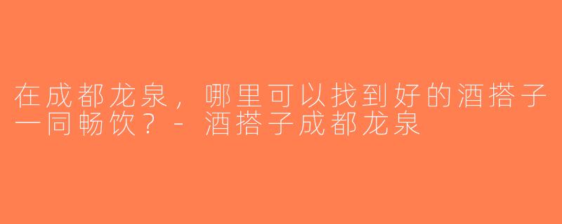 在成都龙泉，哪里可以找到好的酒搭子一同畅饮？-酒搭子成都龙泉