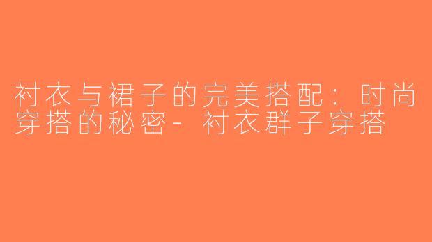衬衣与裙子的完美搭配：时尚穿搭的秘密-衬衣群子穿搭