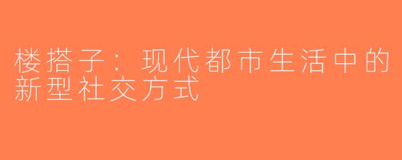 楼搭子：现代都市生活中的新型社交方式
