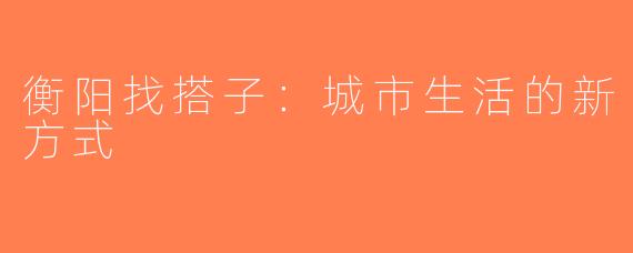 衡阳找搭子：城市生活的新方式