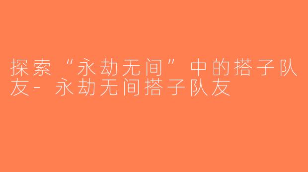 探索“永劫无间”中的搭子队友-永劫无间搭子队友