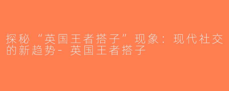 探秘“英国王者搭子”现象：现代社交的新趋势-英国王者搭子