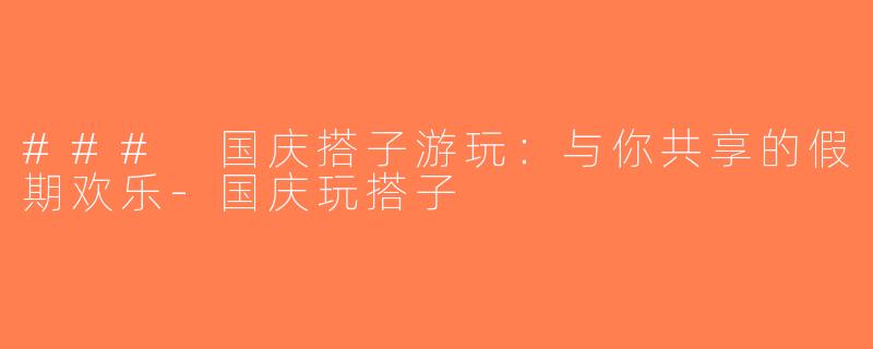 ### 国庆搭子游玩：与你共享的假期欢乐-国庆玩搭子