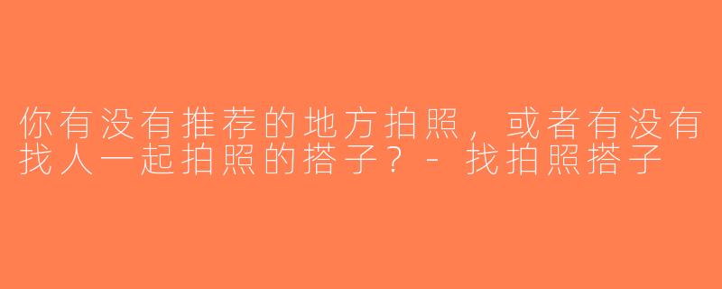 你有没有推荐的地方拍照，或者有没有找人一起拍照的搭子？-找拍照搭子