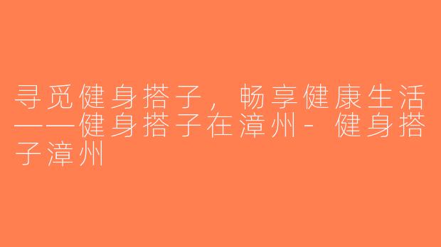 寻觅健身搭子，畅享健康生活——健身搭子在漳州-健身搭子漳州