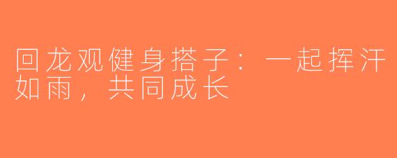 回龙观健身搭子：一起挥汗如雨，共同成长