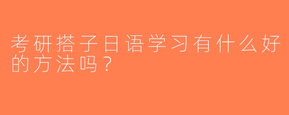 考研搭子日语学习有什么好的方法吗？