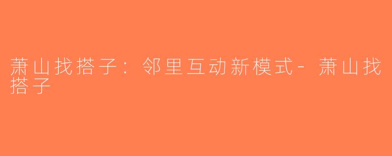 萧山找搭子：邻里互动新模式-萧山找搭子