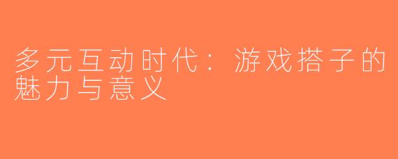 多元互动时代：游戏搭子的魅力与意义
