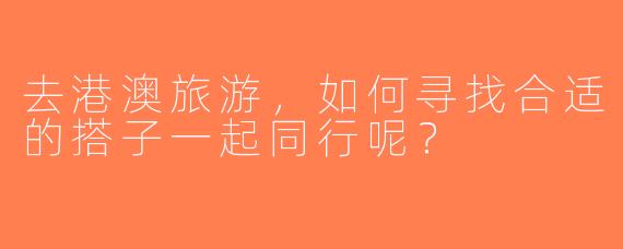 去港澳旅游，如何寻找合适的搭子一起同行呢？