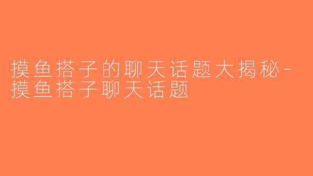 摸鱼搭子的聊天话题大揭秘-摸鱼搭子聊天话题
