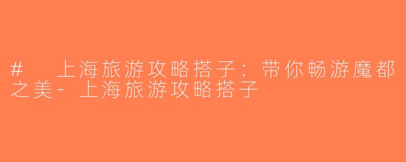# 上海旅游攻略搭子：带你畅游魔都之美-上海旅游攻略搭子