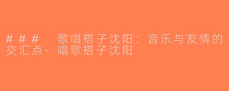 ### 歌唱搭子沈阳：音乐与友情的交汇点-唱歌搭子沈阳