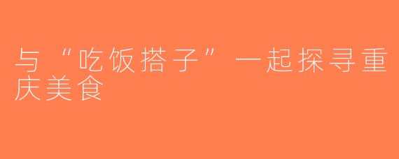 与“吃饭搭子”一起探寻重庆美食