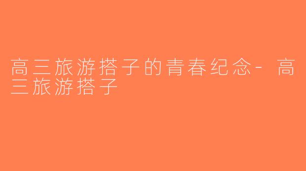 高三旅游搭子的青春纪念-高三旅游搭子