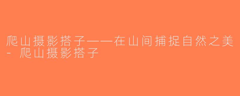 爬山摄影搭子——在山间捕捉自然之美-爬山摄影搭子