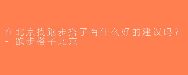在北京找跑步搭子有什么好的建议吗？-跑步搭子北京