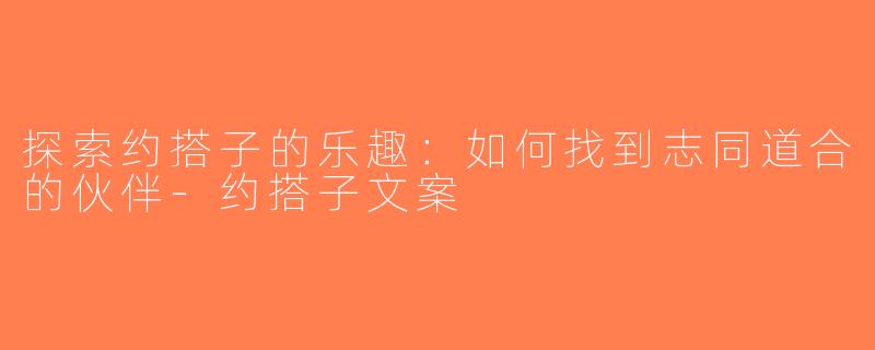 探索约搭子的乐趣：如何找到志同道合的伙伴-约搭子文案