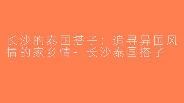 长沙的泰国搭子：追寻异国风情的家乡情-长沙泰国搭子