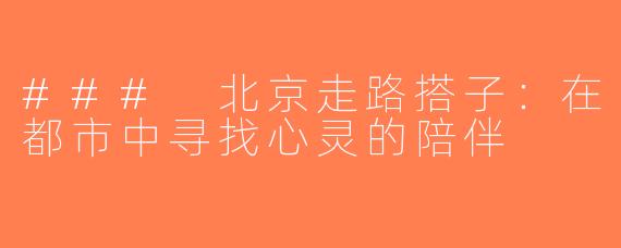 ### 北京走路搭子：在都市中寻找心灵的陪伴