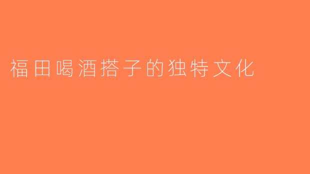 福田喝酒搭子的独特文化
