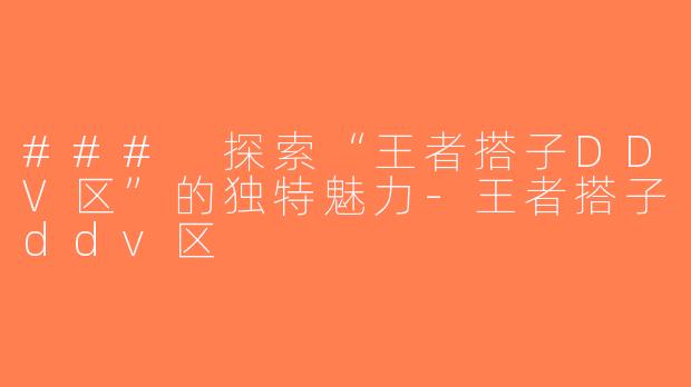 ### 探索“王者搭子DDV区”的独特魅力-王者搭子ddv区