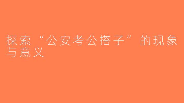 探索“公安考公搭子”的现象与意义