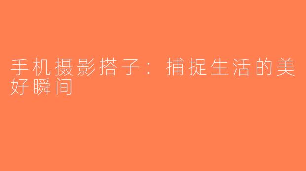 手机摄影搭子：捕捉生活的美好瞬间