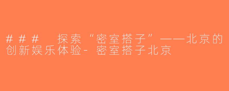 ### 探索“密室搭子”——北京的创新娱乐体验-密室搭子北京