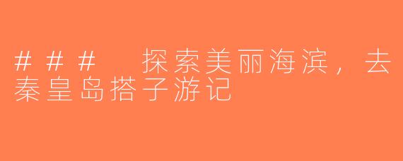 ### 探索美丽海滨，去秦皇岛搭子游记
