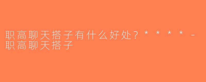职高聊天搭子有什么好处？****-职高聊天搭子