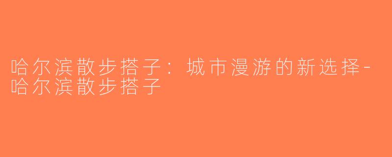 哈尔滨散步搭子：城市漫游的新选择-哈尔滨散步搭子