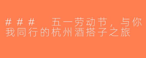 ### 五一劳动节，与你我同行的杭州酒搭子之旅